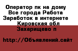 Оператор пк на дому - Все города Работа » Заработок в интернете   . Кировская обл.,Захарищево п.